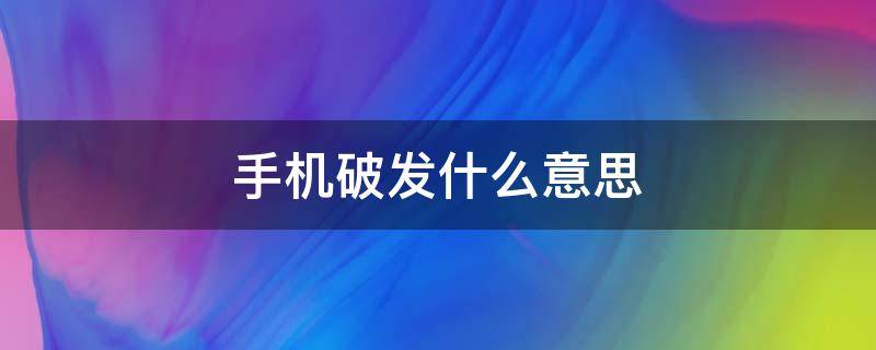 手机破发什么意思 破手机是什么意思