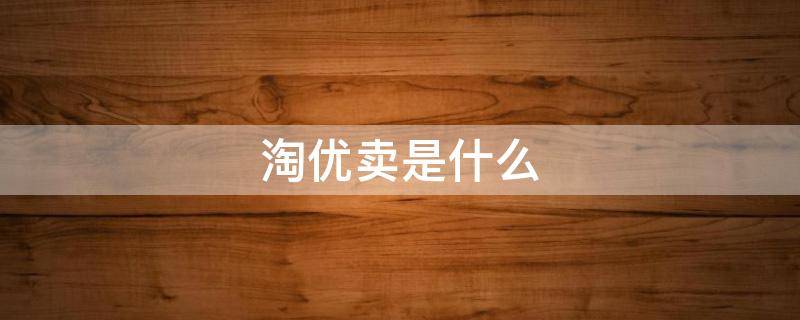 淘优卖是什么（淘优卖是什么平台合法吗）