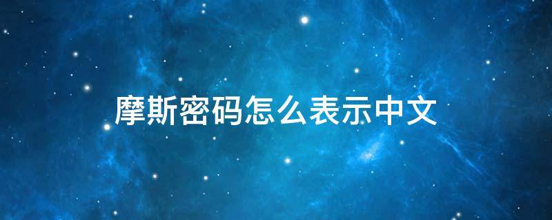 摩斯密码怎么表示中文 摩斯密码怎么对应英文