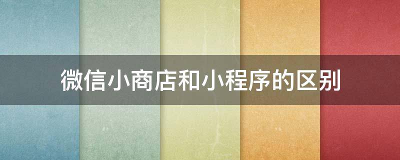 微信小商店和小程序的区别（微信小店和微信小程序）