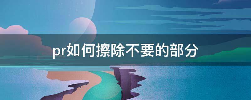 pr如何擦除不要的部分（pr怎么去除不要的部分）