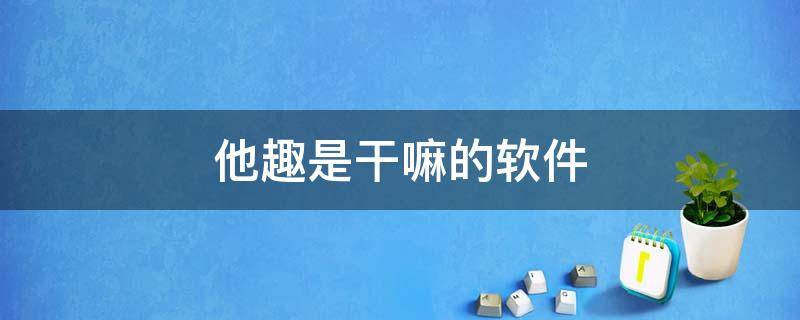 他趣是干嘛的软件 他趣是一个正规的软件吗