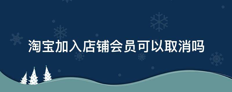 淘宝加入店铺会员可以取消吗 淘宝的店铺会员可以取消吗