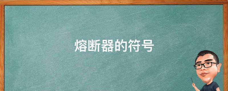 熔断器的符号 熔断器的符号是啥