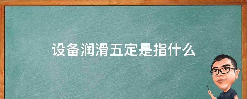 设备润滑五定是指什么 机械设备润滑五定是什么