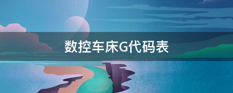 数控车床G代码表（数控车床g代码大全表）