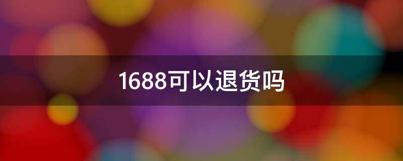1688可以退货吗 1688买的货可以退货吗