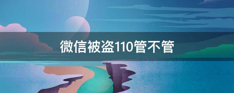 微信被盗110管不管（微信被盗110可以线上备案吗）