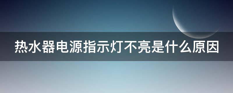 热水器电源指示灯不亮是什么原因（热水器电源指示灯不亮是什么原因造成的）