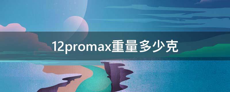 12promax重量多少克 iphone12promax重量多少克