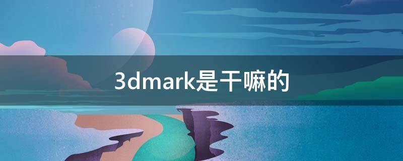 3dmark是干嘛的（3dmark有用吗）