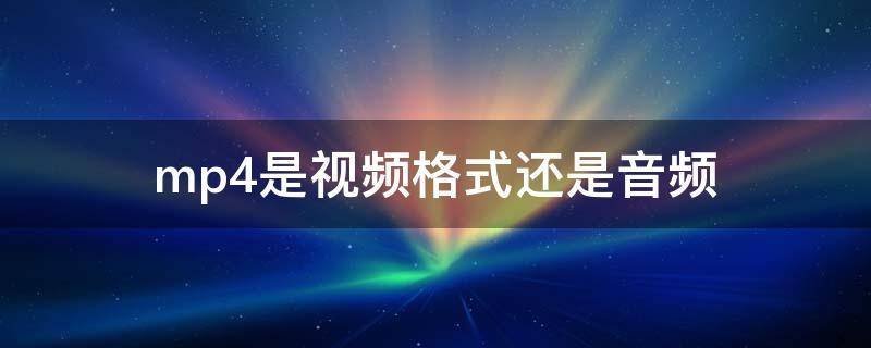 mp4是视频格式还是音频 mp4是音乐还是视频格式