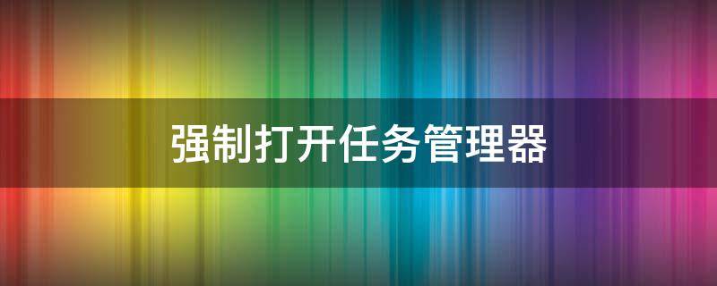 强制打开任务管理器 电脑强制打开任务管理器