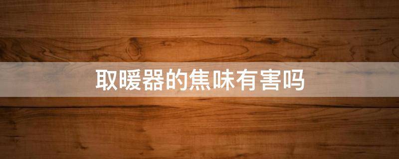 取暖器的焦味有害吗（取暖器有焦味怎么回事）