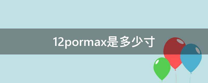 12pormax是多少寸（11promax是多大尺寸）