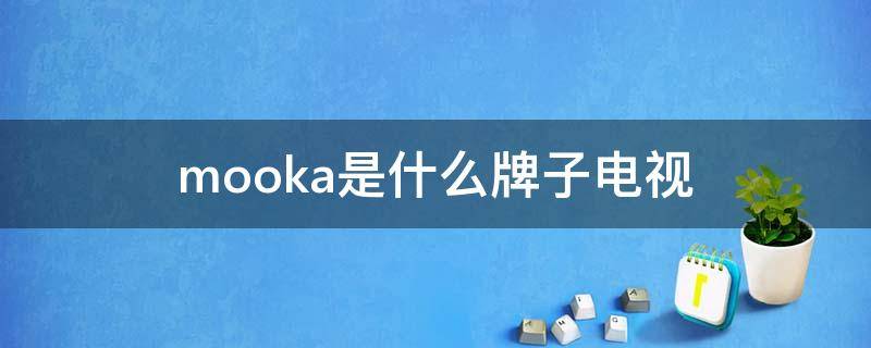 mooka是什么牌子电视（mooka是什么牌子电视 售后）