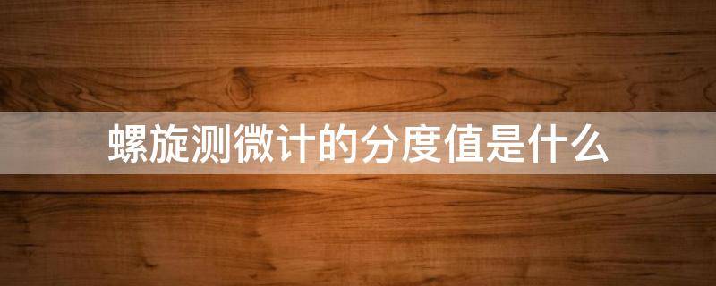 螺旋测微计的分度值是什么（螺旋测微器的分度）