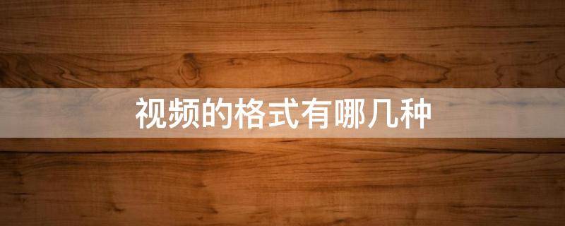 视频的格式有哪几种 视频的格式有哪几种?