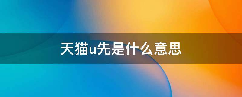 天猫u先是什么意思（什么是天猫U先）