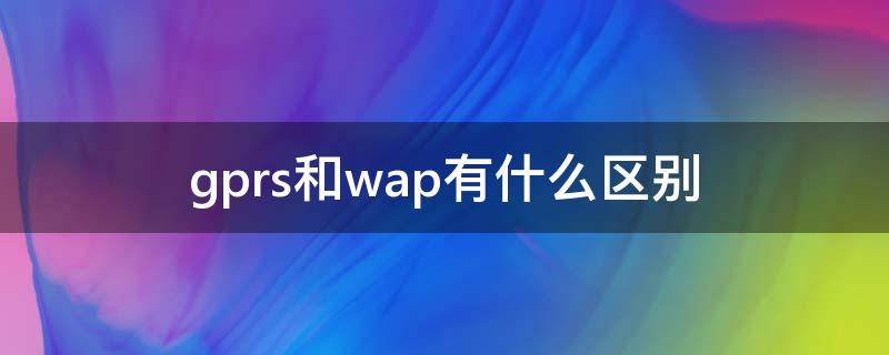 gprs和wap有什么区别（wap和gprs的区别）