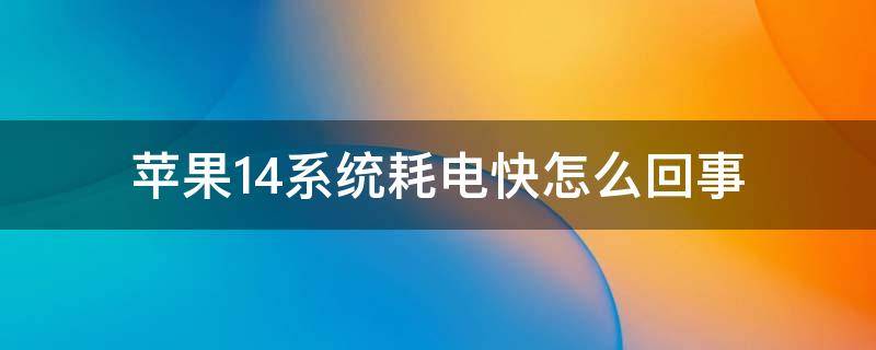 苹果14系统耗电快怎么回事（苹果14系统很费电）