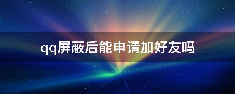 qq屏蔽后能申请加好友吗（qq可以屏蔽加好友申请吗）
