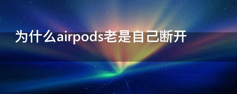 为什么airpods老是自己断开（airpods经常自己断开）