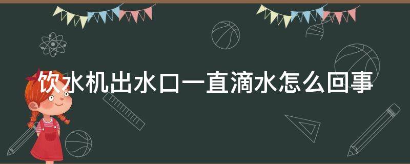 饮水机出水口一直滴水怎么回事 饮水机出水口漏水是什么原因