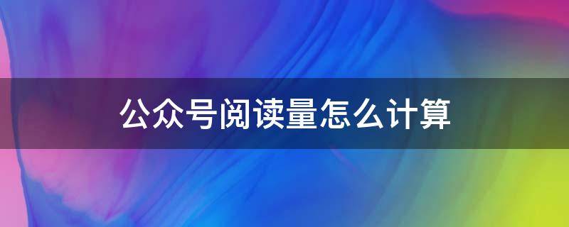 公众号阅读量怎么计算（公众号阅读量怎么计算收入）