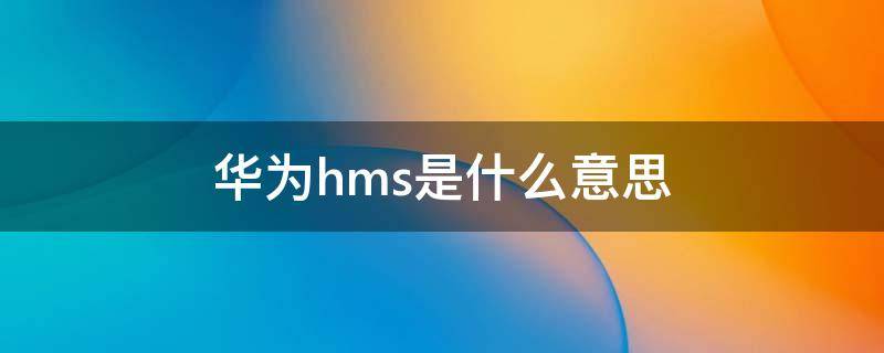 华为hms是什么意思 华为HMS什么意思