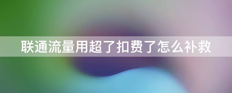 联通流量用超了扣费了怎么补救（联通流量用超了扣费怎么办）