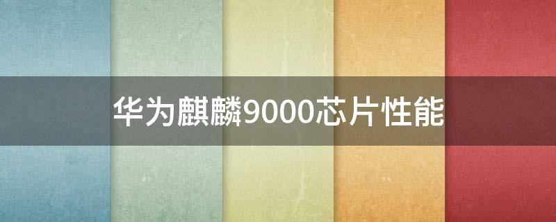 华为麒麟9000芯片性能（华为麒麟9000芯片好不好）
