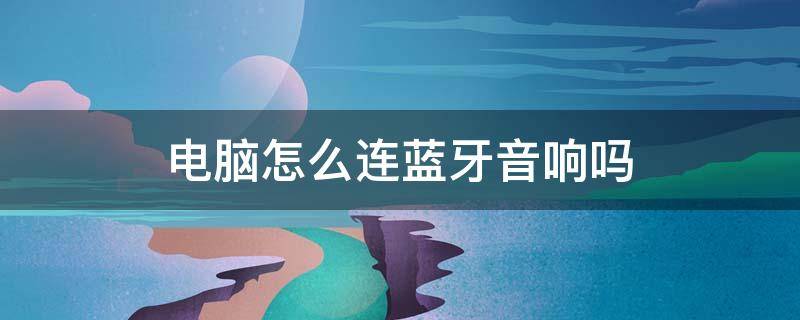 电脑怎么连蓝牙音响吗（电脑和音响怎么连蓝牙）