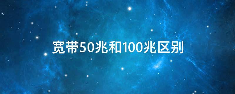宽带50兆和100兆区别（宽带网络50兆与100兆的区别）