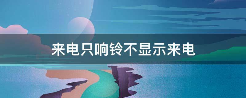 来电只响铃不显示来电 来电只响铃不显示来电怎么办