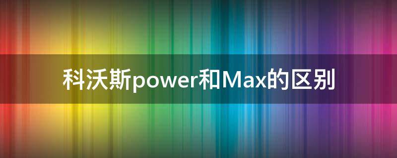 科沃斯power和Max的区别（科沃斯t8 max和power区别）