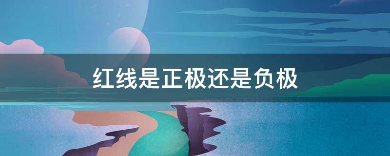 红线是正极还是负极（一般红线是正极还是负极）