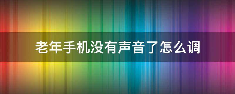 老年手机没有声音了怎么调（老年机手机没有声音了怎么弄）