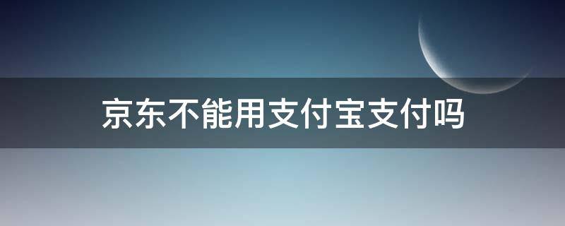 京东不能用支付宝支付吗（京东支付不能使用支付宝吗）