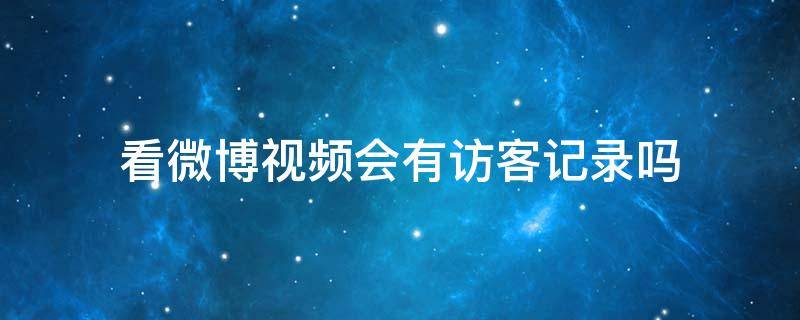 看微博视频会有访客记录吗 微博上看视频会有访客记录吗