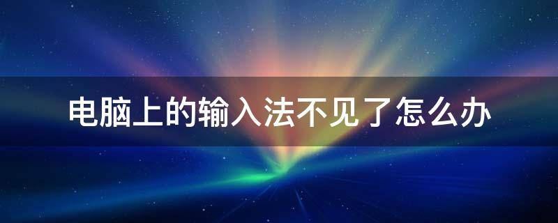 电脑上的输入法不见了怎么办（电脑上的输入法不见了怎么办win10）