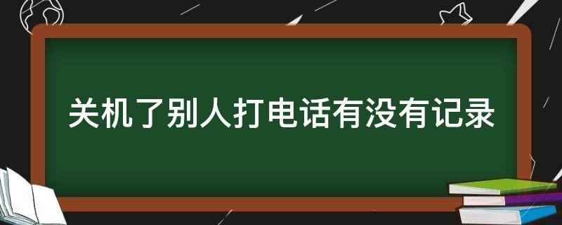 关机了别人打电话有没有记录（关机别人打电话有记录吗）