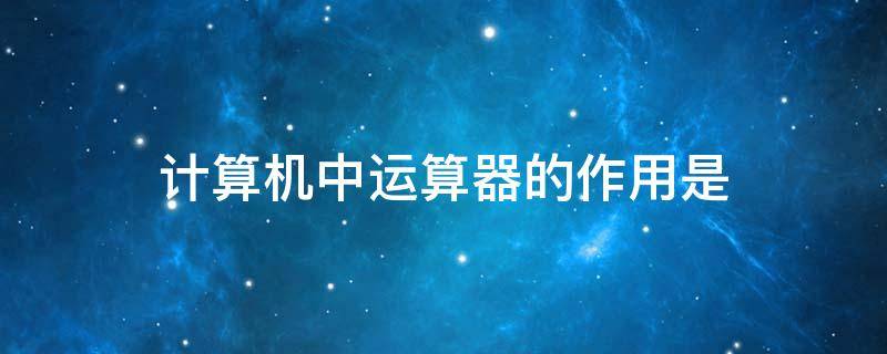 计算机中运算器的作用是 计算机中运算器的作用是啥