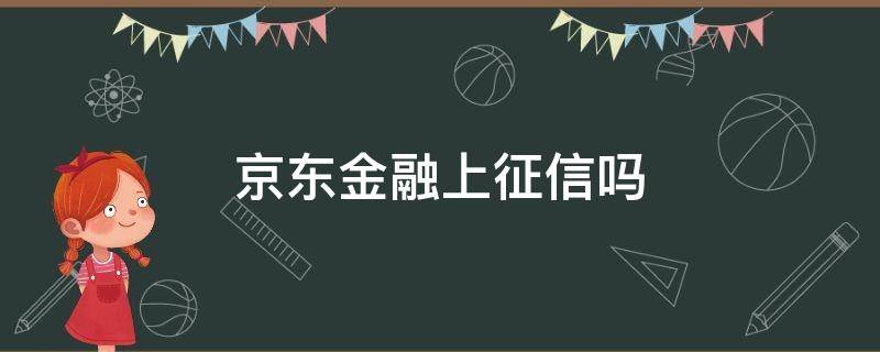 京东金融上征信吗（京东金融上征信吗 一天也会上?）