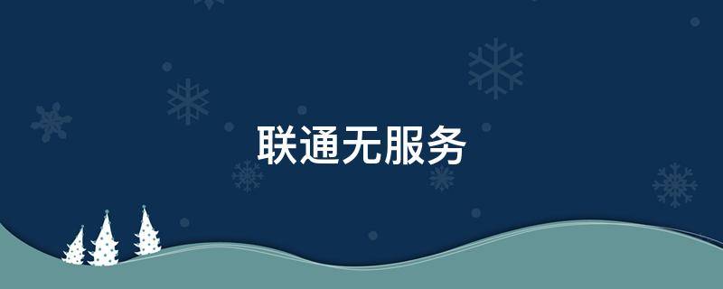 联通无服务（联通无服务是卡的问题还是手机的问题）