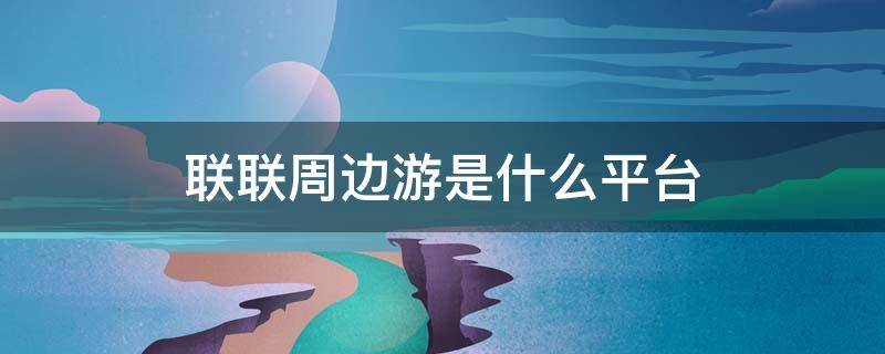 联联周边游是什么平台 联联周边游是什么平台干什么的