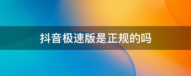 抖音极速版是正规的吗 抖音极速版是不是官方正版