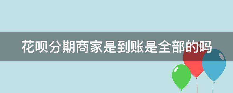 花呗分期商家是到账是全部的吗 花呗分期商家收款全额吗