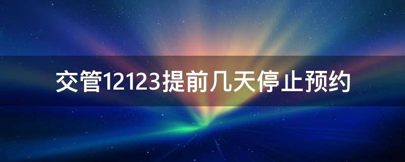 交管12123提前几天停止预约（交管12123提前几天停止预约科目三）