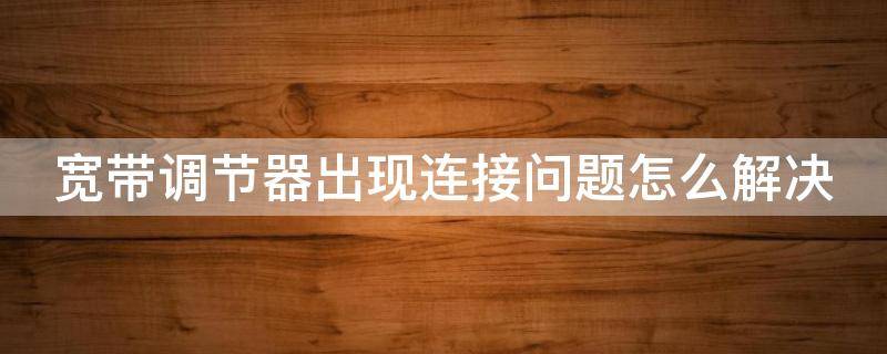 宽带调节器出现连接问题怎么解决 宽带调制解调器在哪